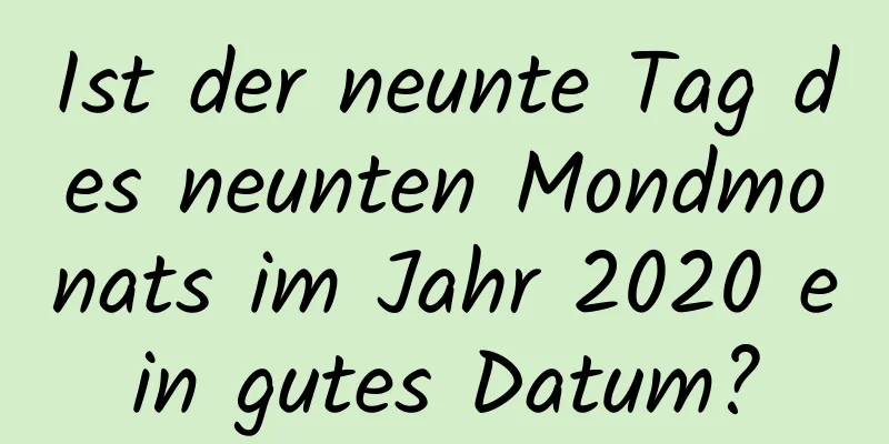 Ist der neunte Tag des neunten Mondmonats im Jahr 2020 ein gutes Datum?