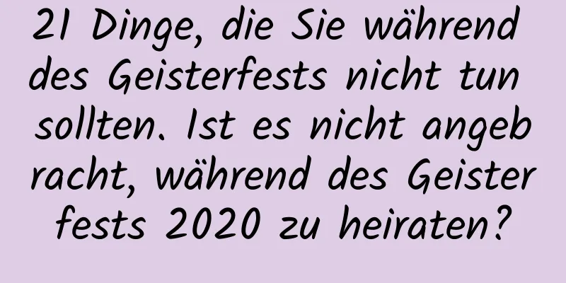 21 Dinge, die Sie während des Geisterfests nicht tun sollten. Ist es nicht angebracht, während des Geisterfests 2020 zu heiraten?