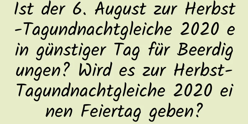 Ist der 6. August zur Herbst-Tagundnachtgleiche 2020 ein günstiger Tag für Beerdigungen? Wird es zur Herbst-Tagundnachtgleiche 2020 einen Feiertag geben?