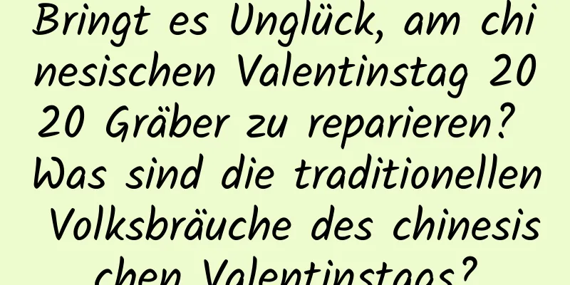 Bringt es Unglück, am chinesischen Valentinstag 2020 Gräber zu reparieren? Was sind die traditionellen Volksbräuche des chinesischen Valentinstags?