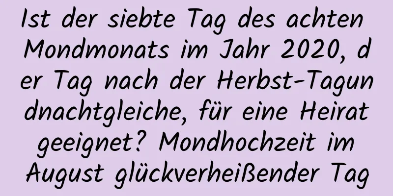 Ist der siebte Tag des achten Mondmonats im Jahr 2020, der Tag nach der Herbst-Tagundnachtgleiche, für eine Heirat geeignet? Mondhochzeit im August glückverheißender Tag