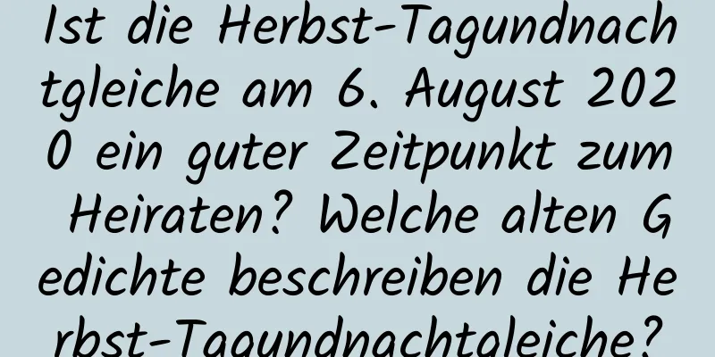 Ist die Herbst-Tagundnachtgleiche am 6. August 2020 ein guter Zeitpunkt zum Heiraten? Welche alten Gedichte beschreiben die Herbst-Tagundnachtgleiche?