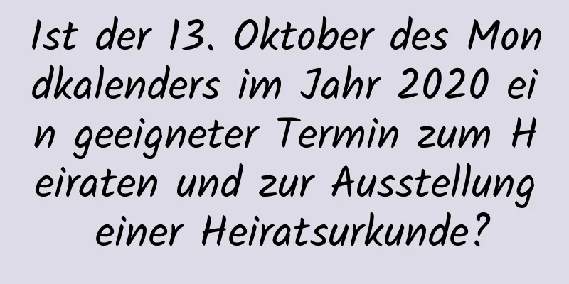 Ist der 13. Oktober des Mondkalenders im Jahr 2020 ein geeigneter Termin zum Heiraten und zur Ausstellung einer Heiratsurkunde?