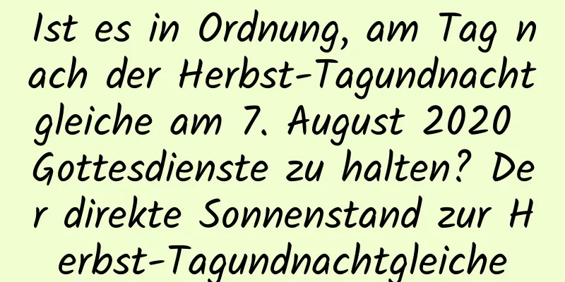 Ist es in Ordnung, am Tag nach der Herbst-Tagundnachtgleiche am 7. August 2020 Gottesdienste zu halten? Der direkte Sonnenstand zur Herbst-Tagundnachtgleiche