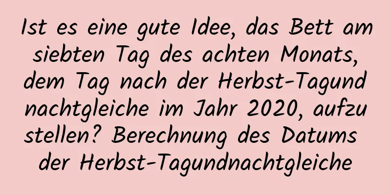 Ist es eine gute Idee, das Bett am siebten Tag des achten Monats, dem Tag nach der Herbst-Tagundnachtgleiche im Jahr 2020, aufzustellen? Berechnung des Datums der Herbst-Tagundnachtgleiche