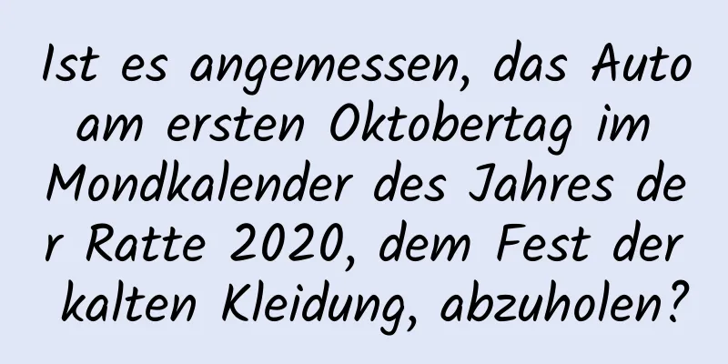 Ist es angemessen, das Auto am ersten Oktobertag im Mondkalender des Jahres der Ratte 2020, dem Fest der kalten Kleidung, abzuholen?