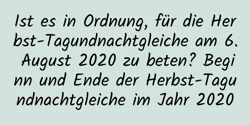 Ist es in Ordnung, für die Herbst-Tagundnachtgleiche am 6. August 2020 zu beten? Beginn und Ende der Herbst-Tagundnachtgleiche im Jahr 2020