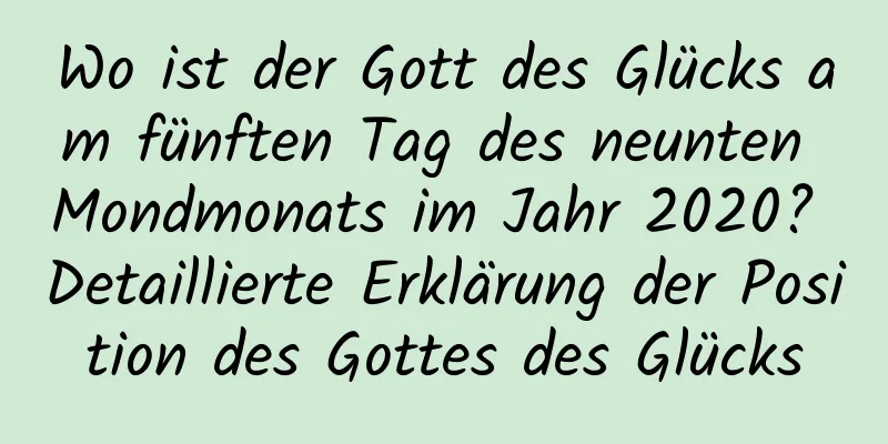 Wo ist der Gott des Glücks am fünften Tag des neunten Mondmonats im Jahr 2020? Detaillierte Erklärung der Position des Gottes des Glücks