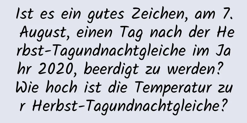 Ist es ein gutes Zeichen, am 7. August, einen Tag nach der Herbst-Tagundnachtgleiche im Jahr 2020, beerdigt zu werden? Wie hoch ist die Temperatur zur Herbst-Tagundnachtgleiche?