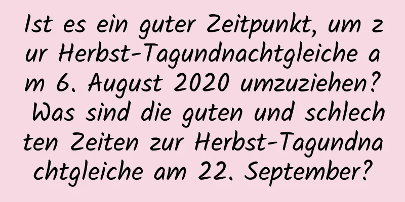 Ist es ein guter Zeitpunkt, um zur Herbst-Tagundnachtgleiche am 6. August 2020 umzuziehen? Was sind die guten und schlechten Zeiten zur Herbst-Tagundnachtgleiche am 22. September?