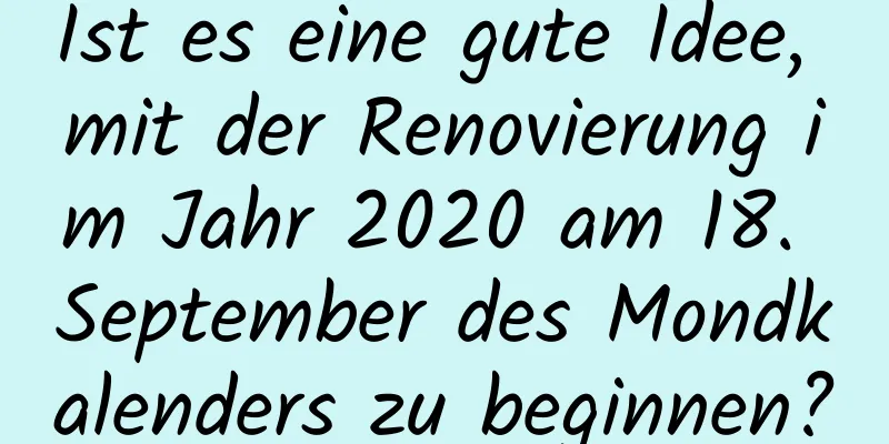 Ist es eine gute Idee, mit der Renovierung im Jahr 2020 am 18. September des Mondkalenders zu beginnen?