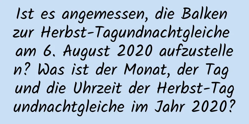 Ist es angemessen, die Balken zur Herbst-Tagundnachtgleiche am 6. August 2020 aufzustellen? Was ist der Monat, der Tag und die Uhrzeit der Herbst-Tagundnachtgleiche im Jahr 2020?