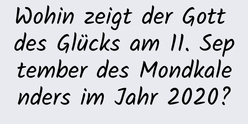 Wohin zeigt der Gott des Glücks am 11. September des Mondkalenders im Jahr 2020?