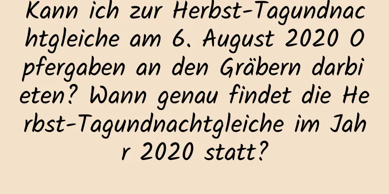 Kann ich zur Herbst-Tagundnachtgleiche am 6. August 2020 Opfergaben an den Gräbern darbieten? Wann genau findet die Herbst-Tagundnachtgleiche im Jahr 2020 statt?