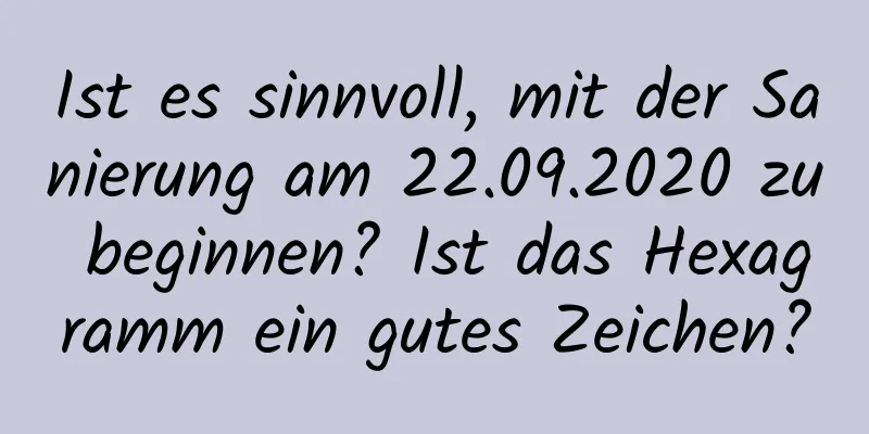 Ist es sinnvoll, mit der Sanierung am 22.09.2020 zu beginnen? Ist das Hexagramm ein gutes Zeichen?