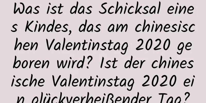 Was ist das Schicksal eines Kindes, das am chinesischen Valentinstag 2020 geboren wird? Ist der chinesische Valentinstag 2020 ein glückverheißender Tag?