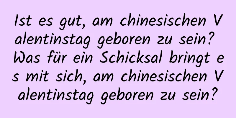 Ist es gut, am chinesischen Valentinstag geboren zu sein? Was für ein Schicksal bringt es mit sich, am chinesischen Valentinstag geboren zu sein?