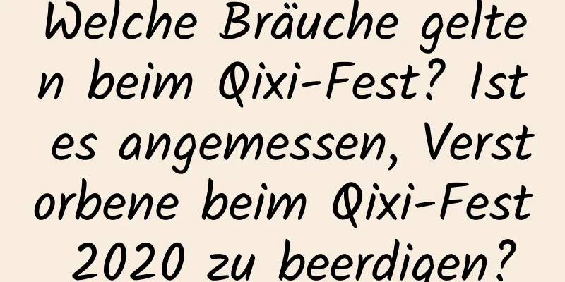 Welche Bräuche gelten beim Qixi-Fest? Ist es angemessen, Verstorbene beim Qixi-Fest 2020 zu beerdigen?