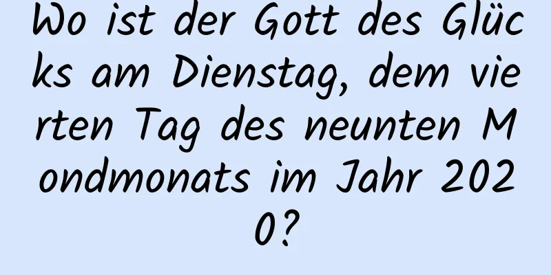 Wo ist der Gott des Glücks am Dienstag, dem vierten Tag des neunten Mondmonats im Jahr 2020?