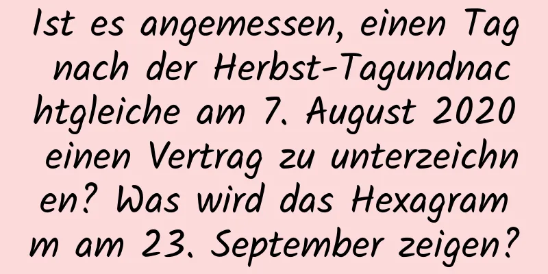 Ist es angemessen, einen Tag nach der Herbst-Tagundnachtgleiche am 7. August 2020 einen Vertrag zu unterzeichnen? Was wird das Hexagramm am 23. September zeigen?