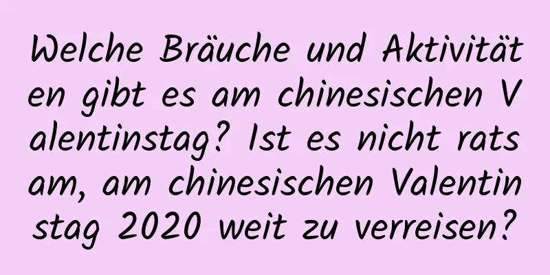 Welche Bräuche und Aktivitäten gibt es am chinesischen Valentinstag? Ist es nicht ratsam, am chinesischen Valentinstag 2020 weit zu verreisen?