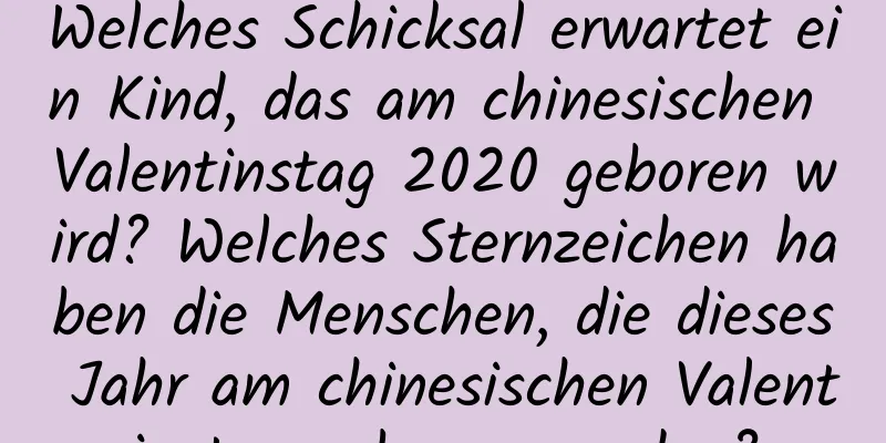 Welches Schicksal erwartet ein Kind, das am chinesischen Valentinstag 2020 geboren wird? Welches Sternzeichen haben die Menschen, die dieses Jahr am chinesischen Valentinstag geboren werden?