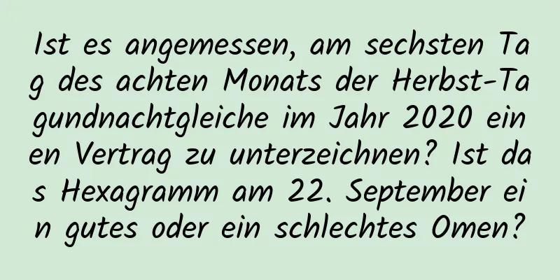 Ist es angemessen, am sechsten Tag des achten Monats der Herbst-Tagundnachtgleiche im Jahr 2020 einen Vertrag zu unterzeichnen? Ist das Hexagramm am 22. September ein gutes oder ein schlechtes Omen?