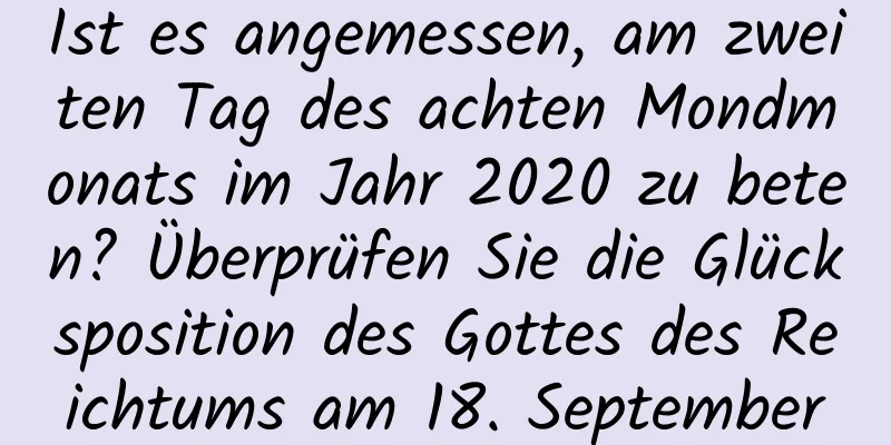 Ist es angemessen, am zweiten Tag des achten Mondmonats im Jahr 2020 zu beten? Überprüfen Sie die Glücksposition des Gottes des Reichtums am 18. September