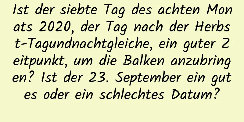 Ist der siebte Tag des achten Monats 2020, der Tag nach der Herbst-Tagundnachtgleiche, ein guter Zeitpunkt, um die Balken anzubringen? Ist der 23. September ein gutes oder ein schlechtes Datum?