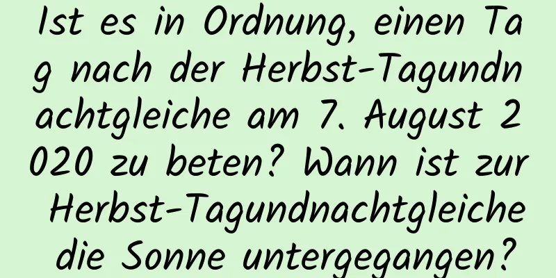 Ist es in Ordnung, einen Tag nach der Herbst-Tagundnachtgleiche am 7. August 2020 zu beten? Wann ist zur Herbst-Tagundnachtgleiche die Sonne untergegangen?