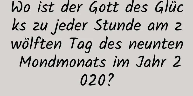 Wo ist der Gott des Glücks zu jeder Stunde am zwölften Tag des neunten Mondmonats im Jahr 2020?