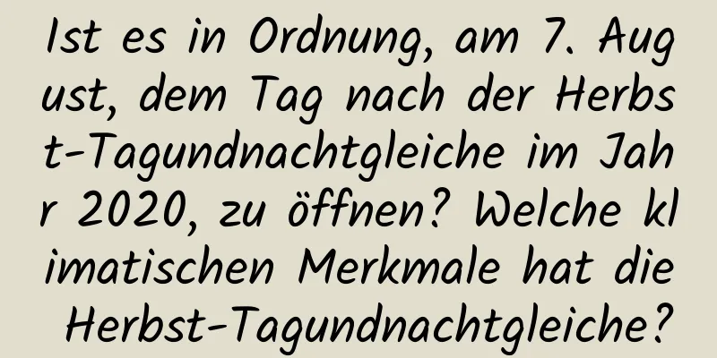 Ist es in Ordnung, am 7. August, dem Tag nach der Herbst-Tagundnachtgleiche im Jahr 2020, zu öffnen? Welche klimatischen Merkmale hat die Herbst-Tagundnachtgleiche?