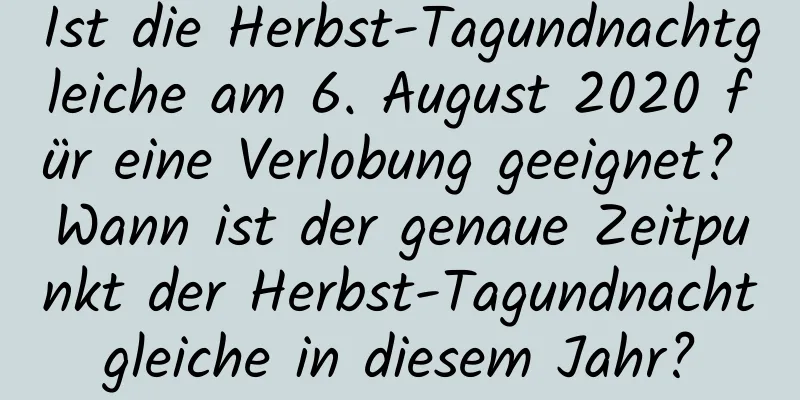 Ist die Herbst-Tagundnachtgleiche am 6. August 2020 für eine Verlobung geeignet? Wann ist der genaue Zeitpunkt der Herbst-Tagundnachtgleiche in diesem Jahr?