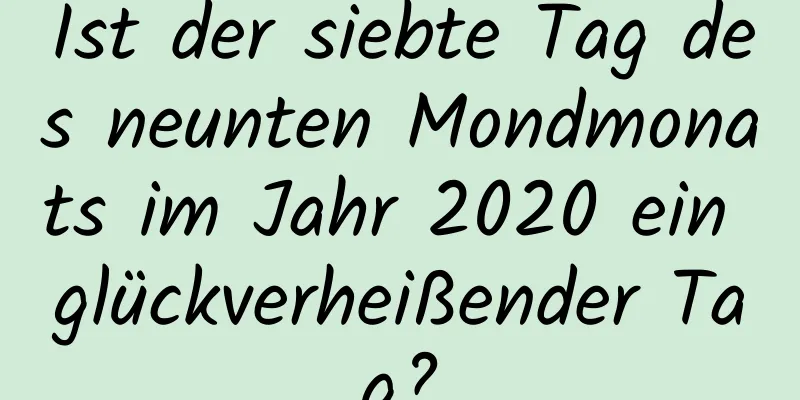 Ist der siebte Tag des neunten Mondmonats im Jahr 2020 ein glückverheißender Tag?