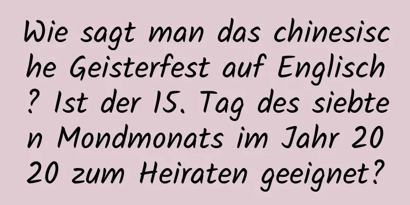 Wie sagt man das chinesische Geisterfest auf Englisch? Ist der 15. Tag des siebten Mondmonats im Jahr 2020 zum Heiraten geeignet?