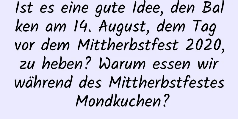 Ist es eine gute Idee, den Balken am 14. August, dem Tag vor dem Mittherbstfest 2020, zu heben? Warum essen wir während des Mittherbstfestes Mondkuchen?