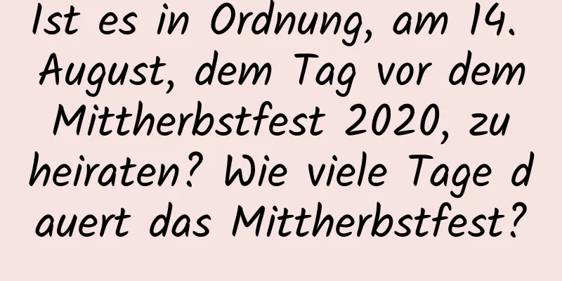 Ist es in Ordnung, am 14. August, dem Tag vor dem Mittherbstfest 2020, zu heiraten? Wie viele Tage dauert das Mittherbstfest?