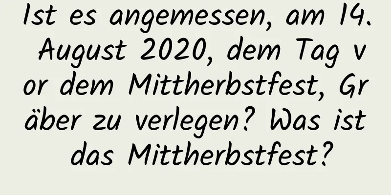 Ist es angemessen, am 14. August 2020, dem Tag vor dem Mittherbstfest, Gräber zu verlegen? Was ist das Mittherbstfest?