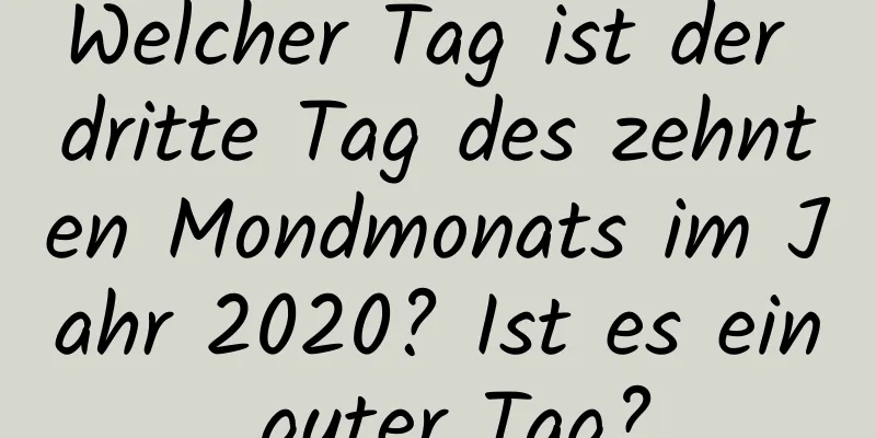 Welcher Tag ist der dritte Tag des zehnten Mondmonats im Jahr 2020? Ist es ein guter Tag?