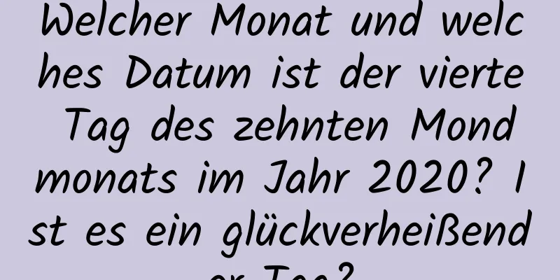 Welcher Monat und welches Datum ist der vierte Tag des zehnten Mondmonats im Jahr 2020? Ist es ein glückverheißender Tag?