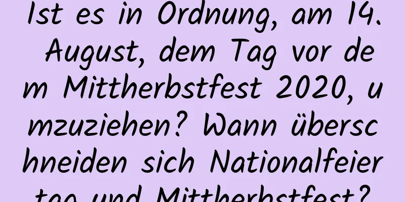 Ist es in Ordnung, am 14. August, dem Tag vor dem Mittherbstfest 2020, umzuziehen? Wann überschneiden sich Nationalfeiertag und Mittherbstfest?