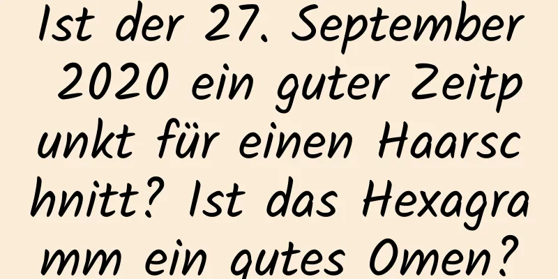 Ist der 27. September 2020 ein guter Zeitpunkt für einen Haarschnitt? Ist das Hexagramm ein gutes Omen?