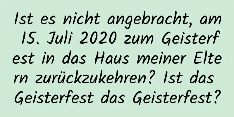 Ist es nicht angebracht, am 15. Juli 2020 zum Geisterfest in das Haus meiner Eltern zurückzukehren? Ist das Geisterfest das Geisterfest?