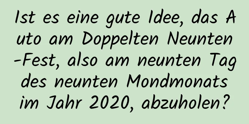 Ist es eine gute Idee, das Auto am Doppelten Neunten-Fest, also am neunten Tag des neunten Mondmonats im Jahr 2020, abzuholen?