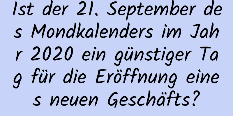 Ist der 21. September des Mondkalenders im Jahr 2020 ein günstiger Tag für die Eröffnung eines neuen Geschäfts?