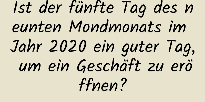 Ist der fünfte Tag des neunten Mondmonats im Jahr 2020 ein guter Tag, um ein Geschäft zu eröffnen?