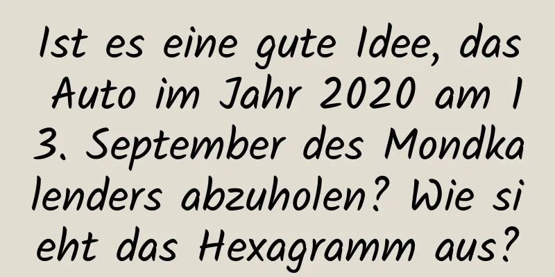 Ist es eine gute Idee, das Auto im Jahr 2020 am 13. September des Mondkalenders abzuholen? Wie sieht das Hexagramm aus?