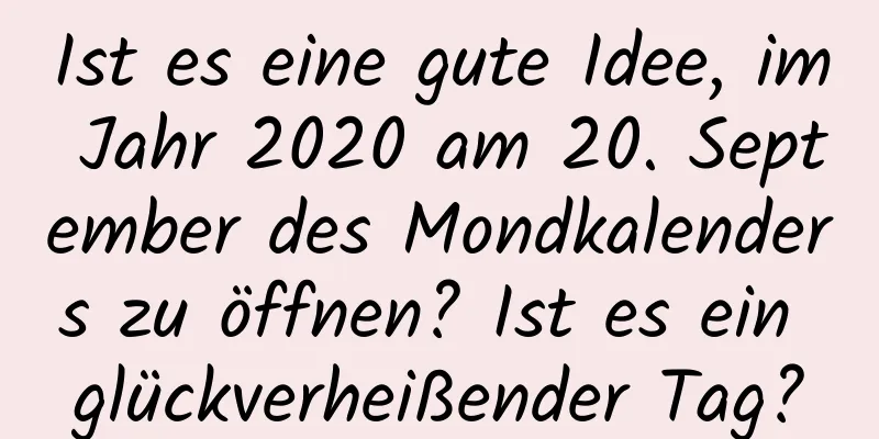 Ist es eine gute Idee, im Jahr 2020 am 20. September des Mondkalenders zu öffnen? Ist es ein glückverheißender Tag?