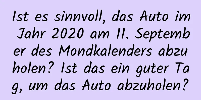 Ist es sinnvoll, das Auto im Jahr 2020 am 11. September des Mondkalenders abzuholen? Ist das ein guter Tag, um das Auto abzuholen?