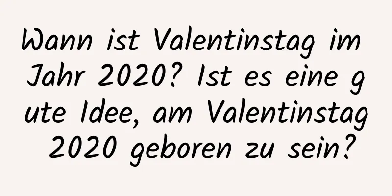 Wann ist Valentinstag im Jahr 2020? Ist es eine gute Idee, am Valentinstag 2020 geboren zu sein?